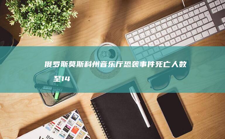 俄罗斯莫斯科州音乐厅恐袭事件死亡人数升至 143 人，目前 11 名嫌疑人被捕，哪些信息值得关注？